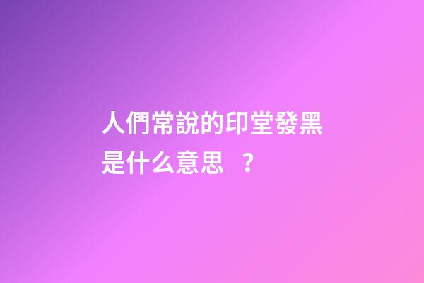 人們常說的印堂發黑是什么意思？